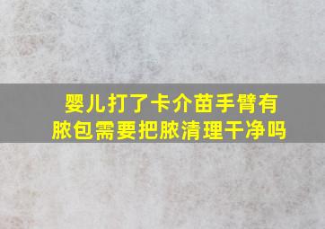 婴儿打了卡介苗手臂有脓包需要把脓清理干净吗