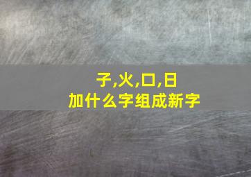 子,火,口,日加什么字组成新字