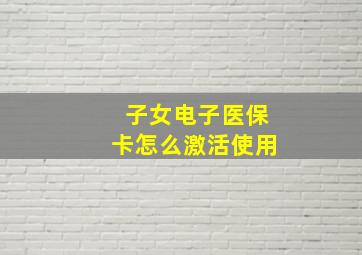 子女电子医保卡怎么激活使用