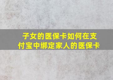 子女的医保卡如何在支付宝中绑定家人的医保卡