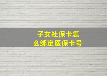 子女社保卡怎么绑定医保卡号