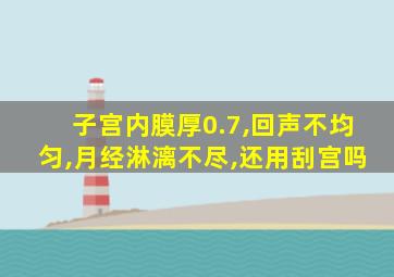 子宫内膜厚0.7,回声不均匀,月经淋漓不尽,还用刮宫吗