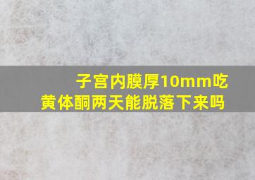 子宫内膜厚10mm吃黄体酮两天能脱落下来吗