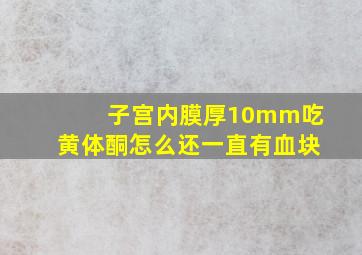 子宫内膜厚10mm吃黄体酮怎么还一直有血块