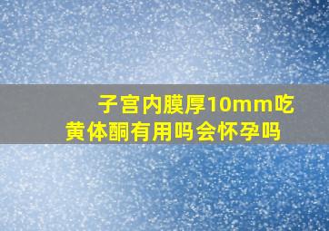 子宫内膜厚10mm吃黄体酮有用吗会怀孕吗