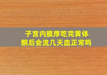 子宫内膜厚吃完黄体酮后会流几天血正常吗