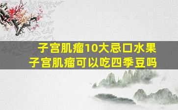 子宫肌瘤10大忌口水果子宫肌瘤可以吃四季豆吗