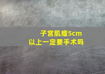 子宫肌瘤5cm以上一定要手术吗