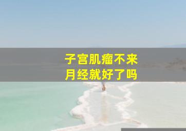 子宫肌瘤不来月经就好了吗