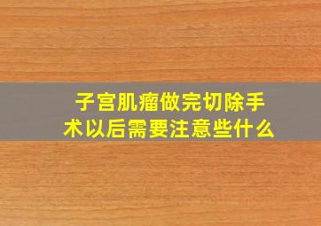 子宫肌瘤做完切除手术以后需要注意些什么