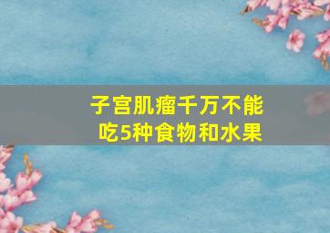 子宫肌瘤千万不能吃5种食物和水果