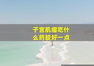 子宫肌瘤吃什么药较好一点