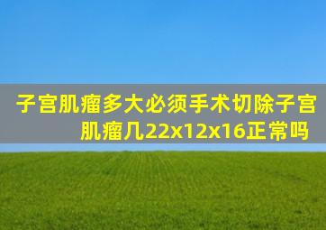 子宫肌瘤多大必须手术切除子宫肌瘤几22x12x16正常吗