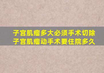 子宫肌瘤多大必须手术切除子宫肌瘤动手术要住院多久