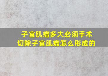 子宫肌瘤多大必须手术切除子宫肌瘤怎么形成的