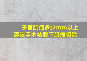 子宫肌瘤多少mm以上建议手术粘膜下肌瘤切除