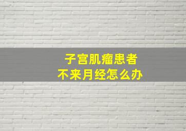 子宫肌瘤患者不来月经怎么办