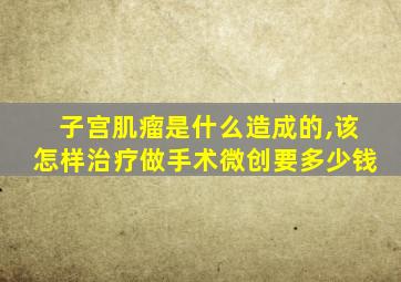 子宫肌瘤是什么造成的,该怎样治疗做手术微创要多少钱