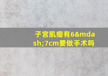 子宫肌瘤有6—7cm要做手术吗