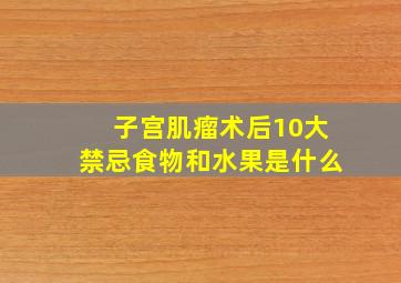 子宫肌瘤术后10大禁忌食物和水果是什么