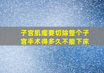 子宫肌瘤要切除整个子宫手术得多久不能下床