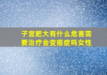 子宫肥大有什么危害需要治疗会变癌症吗女性