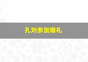 孔刘参加婚礼