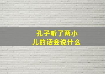 孔子听了两小儿的话会说什么