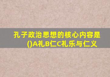 孔子政治思想的核心内容是()A礼B仁C礼乐与仁义