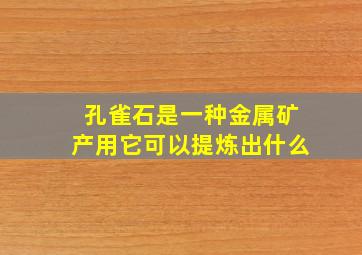 孔雀石是一种金属矿产用它可以提炼出什么