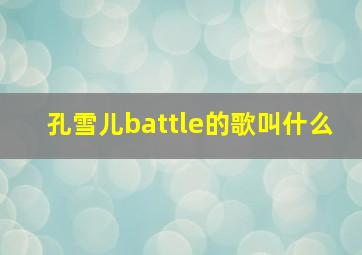 孔雪儿battle的歌叫什么