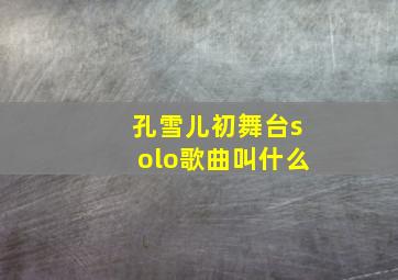 孔雪儿初舞台solo歌曲叫什么