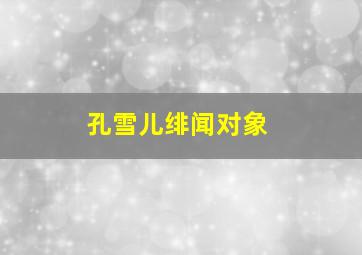 孔雪儿绯闻对象