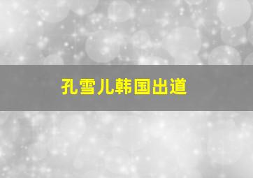 孔雪儿韩国出道