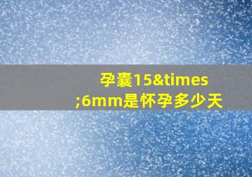 孕囊15×6mm是怀孕多少天