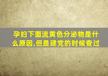 孕妇下面流黄色分泌物是什么原因,但是建党的时候查过