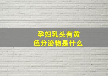 孕妇乳头有黄色分泌物是什么