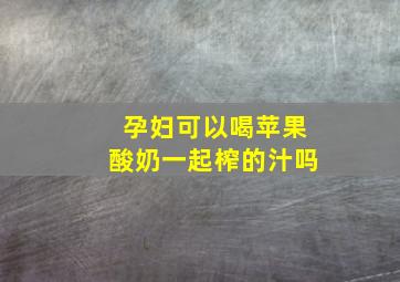 孕妇可以喝苹果酸奶一起榨的汁吗