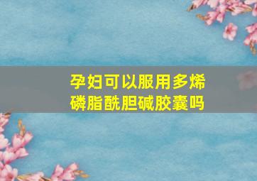 孕妇可以服用多烯磷脂酰胆碱胶囊吗