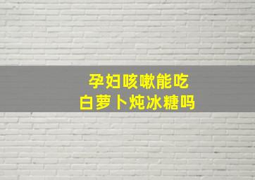 孕妇咳嗽能吃白萝卜炖冰糖吗