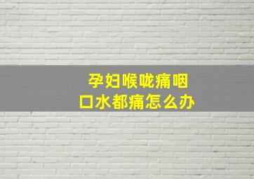 孕妇喉咙痛咽口水都痛怎么办