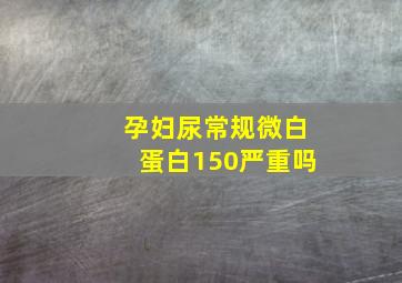 孕妇尿常规微白蛋白150严重吗