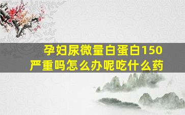 孕妇尿微量白蛋白150严重吗怎么办呢吃什么药