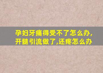 孕妇牙痛得受不了怎么办,开髓引流做了,还疼怎么办