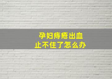 孕妇痔疮出血止不住了怎么办