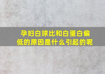 孕妇白球比和白蛋白偏低的原因是什么引起的呢