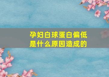 孕妇白球蛋白偏低是什么原因造成的