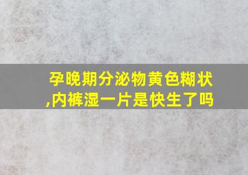 孕晚期分泌物黄色糊状,内裤湿一片是快生了吗