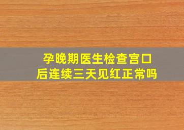 孕晚期医生检查宫口后连续三天见红正常吗