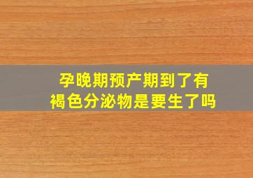 孕晚期预产期到了有褐色分泌物是要生了吗